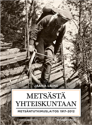 Metsästä yhteiskuntaan: Metsäntutkimuslaitos 1917-2012 by Jaana Laine