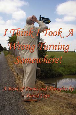 I Think I Took a Wrong Turning Somewhere!: A Book of Poems and Thoughts by David Cope