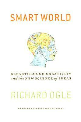 Smart World: Breakthrough Creativity And the New Science of Ideas by Richard Ogle