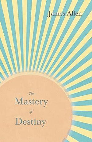 The Mastery of Destiny: With an Essay from Within You is the Power by Henry Thomas Hamblin by Henry Thomas Hamblin, James Allen, James Allen
