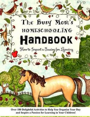 The Busy Mom's Homeschooling Handbook: Over 180 Delightful Activities to Help You Organize Your Day and Inspire a Passion for Learning in Your Childre by Sarah Janisse Brown