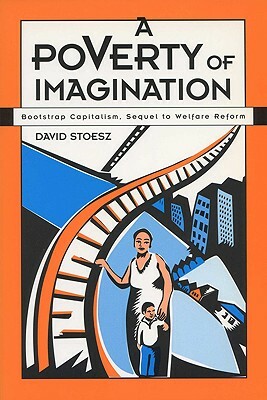 A Poverty of Imagination: Bootstrap Capitalism, Sequel to Welfare Reform by David Stoesz
