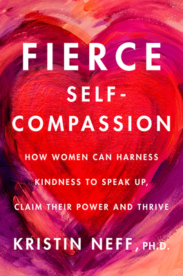 Fierce Self-Compassion: How Women Can Harness Kindness to Speak Up, Claim Their Power, and Thrive by Kristin Neff