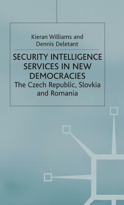 Security Intelligence Services in New Democracies: The Czech Republic, Slovakia and Romania by Dennis Deletant, K. Williams