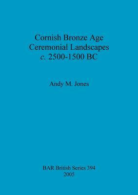 Cornish Bronze Age Ceremonial Landscapes c. 2500-1500 BC by Andy Jones