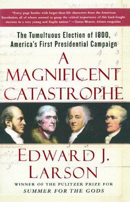 A Magnificent Catastrophe: The Tumultuous Election of 1800, America's First Presidential Campaign by Edward J. Larson