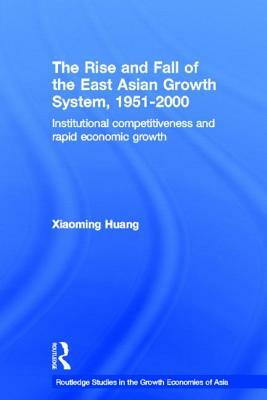 Rise and Fall of the East Asian Growth System, 1951-2000: Institutional Competitiveness and Rapid Economic Growth by Xiaoming Huang