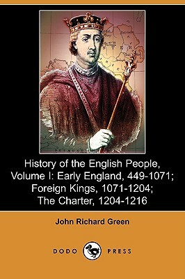 History of the English People, Volume I: Early England, 449-1071; Foreign Kings, 1071-1204; The Charter, 1204-1216 (Dodo Press) by John Richard Green