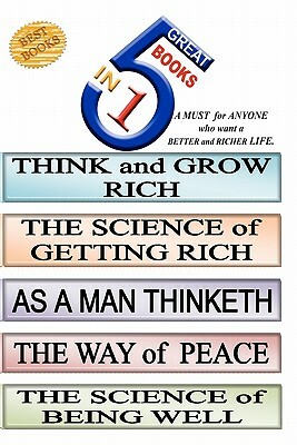 5 Great Books In 1: THINK and GROW RICH. THE SCIENCE of GETTING RICH. AS A MAN THINKETH. THE WAY of PEACE. THE SCIENCE of BEING WELL by Daniel Henderson, James Allen Wallace D. W. Napoleon Hill