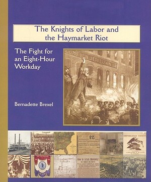 The Knights of Labor and the Haymarket Riot: The Fight for an Eight-Hour Workday by Bernadette Brexel