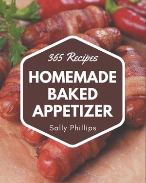 365 Homemade Baked Appetizer Recipes: Home Cooking Made Easy with Baked Appetizer Cookbook! by Sally Phillips