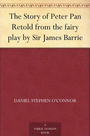 The Story of Peter Pan: Retold from the Fairy Play by Sir James Barrie by Alice B. Woodward, Daniel O'Connor