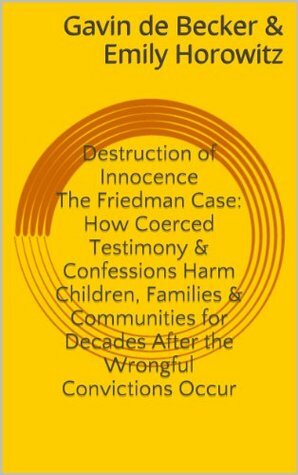Destruction of Innocence: The Friedman Case & How Coerced Testimony and Confessions Harm Children, Families and Communities for Decades After the Wrongful Convictions Occur by Gavin de Becker, Emily Horowitz