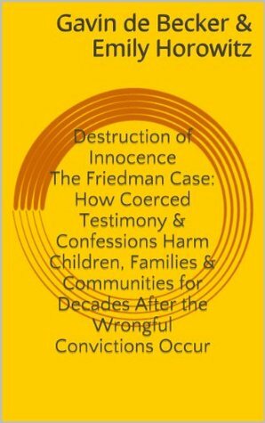 Destruction of Innocence: The Friedman Case & How Coerced Testimony and Confessions Harm Children, Families and Communities for Decades After the Wrongful Convictions Occur by Emily Horowitz, Gavin de Becker