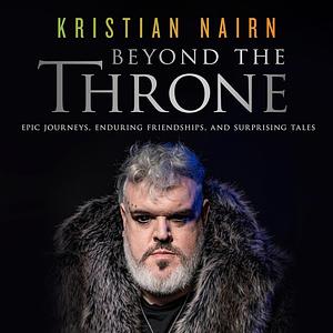 Beyond the Throne: Epic Journeys, Enduring Friendships, and Surprising Tales by Kristian Nairn