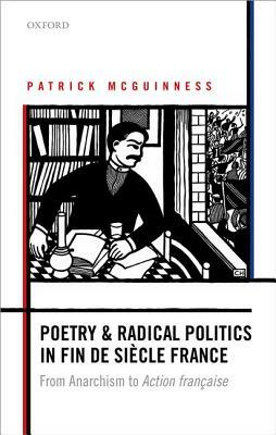 Poetry and Radical Politics in Fin de Siaecle France: From Anarchism to Action Franocaise by Patrick McGuinness