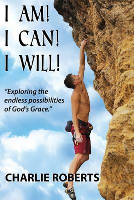 I Am, I Can, I Will: Exploring the endless possibilities of God's grace by Charlie Roberts