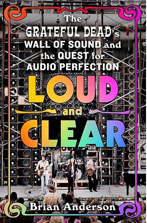 Loud and Clear: The Grateful Dead’s Wall of Sound and the Quest for Audio Perfection by Brian Anderson