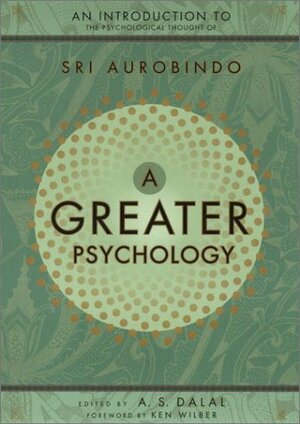 A Greater Psychology: An Introduction to the Psychological Thought of Sri Aurobindo by Ken Wilber, Sri Aurobindo, A.S. Dalal