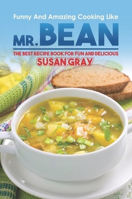 Funny and Amazing Cooking Like Mr. Bean: The Best Recipe Book for Fun and Delicious by Susan Gray