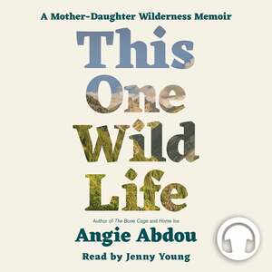 This One Wild Life: A Mother-Daughter Wilderness Memoir by Angie Abdou