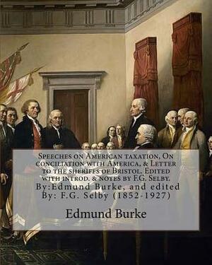 Speeches on American taxation, On conciliation with America, & Letter to the sheriffs of Bristol. Edited with introd. & notes by F.G. Selby. By: Edmun by F. G. Selby, Edmund Burke