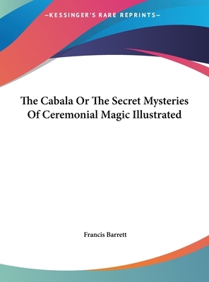 The Cabala or the Secret Mysteries of Ceremonial Magic Illustrated by Francis Barrett