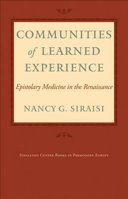 Communities of Learned Experience: Epistolary Medicine in the Renaissance by Nancy G. Siraisi