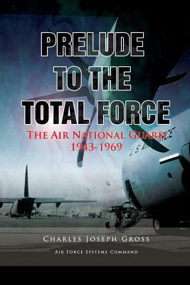 Prelude to the Total Force: The Air National Guard 1943 - 1969 by Charles Joseph Gross, United States Air Force