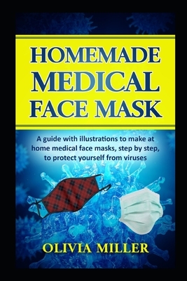 Homemade Medical Face Mask: A guide with illustrations to make at home medical face masks, step by step, to protect yourself from viruses by Olivia Miller