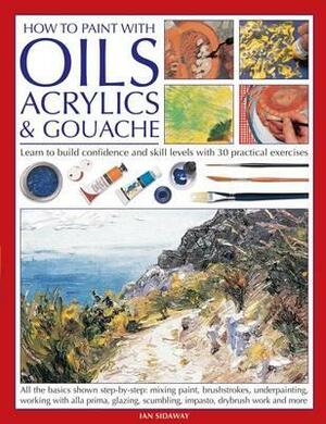 How to Paint with Oils, Acrylics & Gouache: Learn to Build Confidence and Skill Levels with 30 Practical Exercises by Ian Sidaway