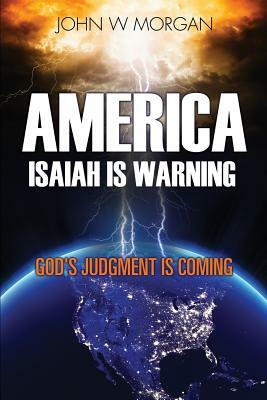 America, Isaiah Is Warning: God's Judgment Is Coming by John W. Morgan
