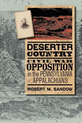 Deserter Country: Civil War Opposition in the Pennsylvania Appalachians by Robert M. Sandow