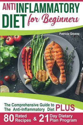 Anti Inflammatory Diet for Beginners: A Comprehensive Guide to The Anti-Inflammatory Diet PLUS 80-Rated Recipes & 21-Day Dietary Plan Program by Patricia Greene