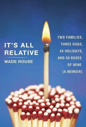 It's All Relative: Two Families, Three Dogs, 34 Holidays, and 50 Boxes of Wine (A Memoir) by Wade Rouse