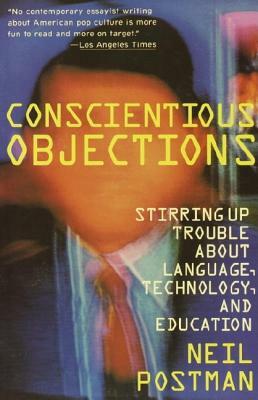 Conscientious Objections: Stirring Up Trouble about Language, Technology and Education by Neil Postman