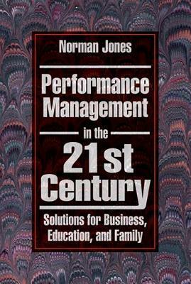 Performance Management in the 21st Century: Solutions for Business, Education, and Family by Norman Jones