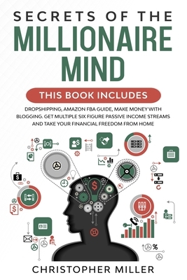 Secrets of the Millionaire Mind: This book includes: Dropshipping, Amazon FBA Guide, Make Money with Blogging. Get multiple Six Figure Passive Income by Christopher Miller