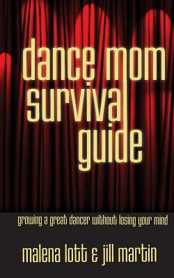 Dance Mom Survival Guide: Growing a Great Dancer Without Losing Your Mind by Jill Martin, Malena Lott