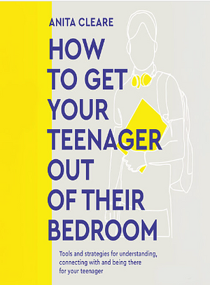 How to Get Your Teenager Out of Their Bedroom: The ultimate tools and strategies for understanding, connecting with and being there for your teenager by Anita Cleare