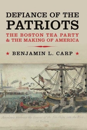 Defiance of the Patriots: The Boston Tea Party and the Making of America by Benjamin L. Carp