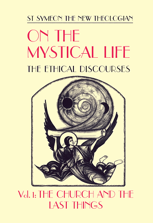 On the Mystical Life, The Ethical Discourses: St. Symeon the New Theologian, Volume I: The Church and The Last Things by St. Symeon the New Theologian