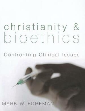 Christianity & Bioethics: Confronting Clinical Issues by Mark W. Foreman