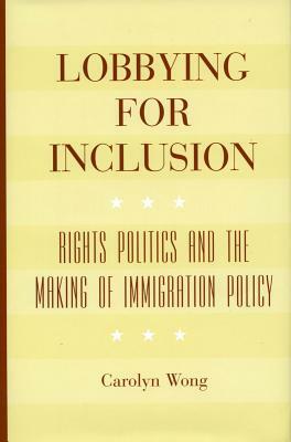 Lobbying for Inclusion: Rights Politics and the Making of Immigration Policy by Carolyn Wong