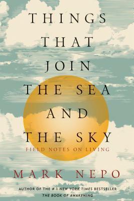 Things That Join the Sea and the Sky: Field Notes on Living by Mark Nepo