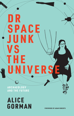 Dr Space Junk Vs the Universe: Archaeology and the Future by Alice Gorman