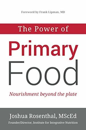 The Power of Primary Food: Nourishment Beyond The Plate by Joshua Rosenthal