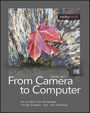 From Camera to Computer: How to Make Fine Photographs Through Examples, Tips, and Techniques by George Barr