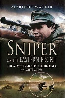 Sniper on the Eastern Front: The Memoirs of Sepp Allerberger, Knight's Cross by Albrecht Wacker