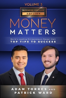 Money Matters: World's Leading Entrepreneurs Reveal Their Top Tips To Success (Business Leaders Vol.3 - Edition 5) by Patrick Ward, Adam Torres